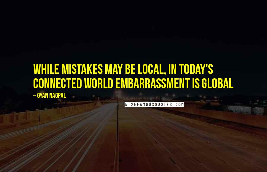 Gyan Nagpal Quotes: While mistakes may be local, in today's connected world embarrassment is global