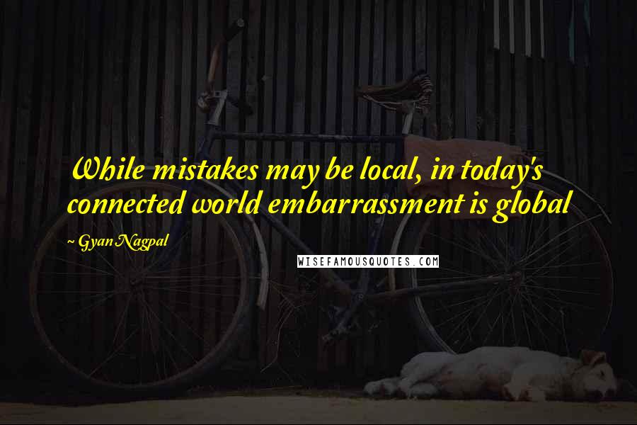 Gyan Nagpal Quotes: While mistakes may be local, in today's connected world embarrassment is global