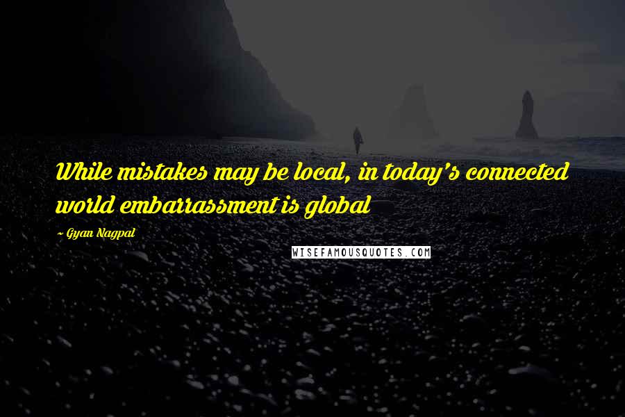 Gyan Nagpal Quotes: While mistakes may be local, in today's connected world embarrassment is global