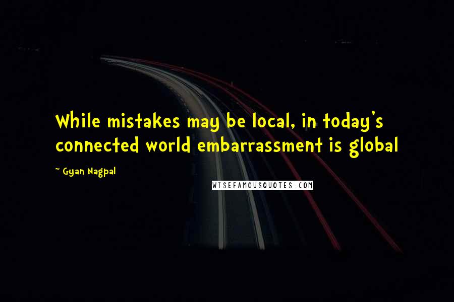 Gyan Nagpal Quotes: While mistakes may be local, in today's connected world embarrassment is global