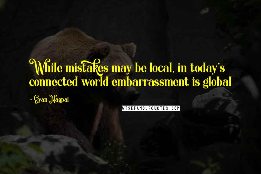 Gyan Nagpal Quotes: While mistakes may be local, in today's connected world embarrassment is global