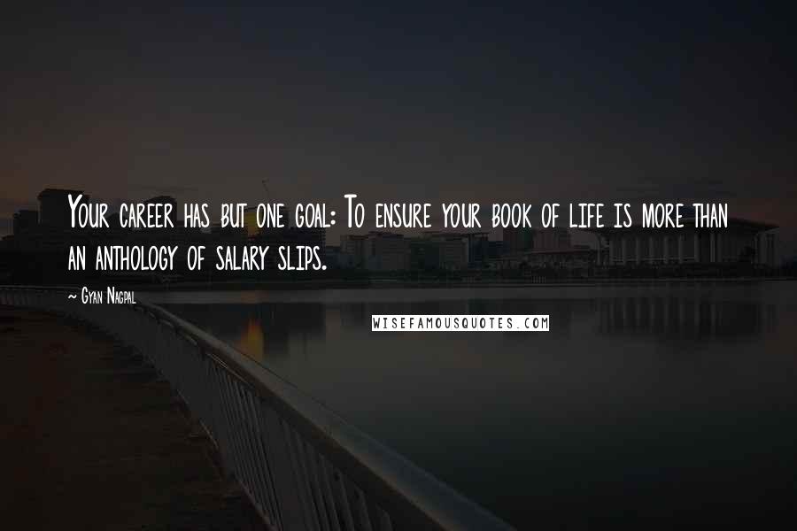 Gyan Nagpal Quotes: Your career has but one goal: To ensure your book of life is more than an anthology of salary slips.