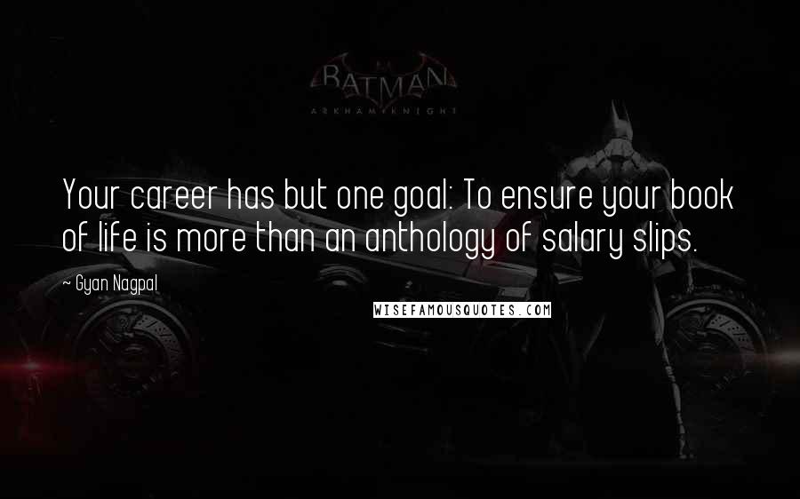 Gyan Nagpal Quotes: Your career has but one goal: To ensure your book of life is more than an anthology of salary slips.