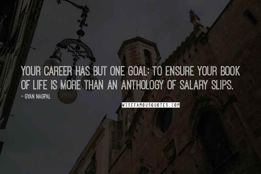 Gyan Nagpal Quotes: Your career has but one goal: To ensure your book of life is more than an anthology of salary slips.