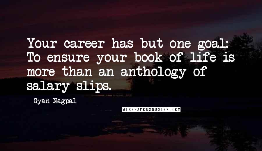 Gyan Nagpal Quotes: Your career has but one goal: To ensure your book of life is more than an anthology of salary slips.