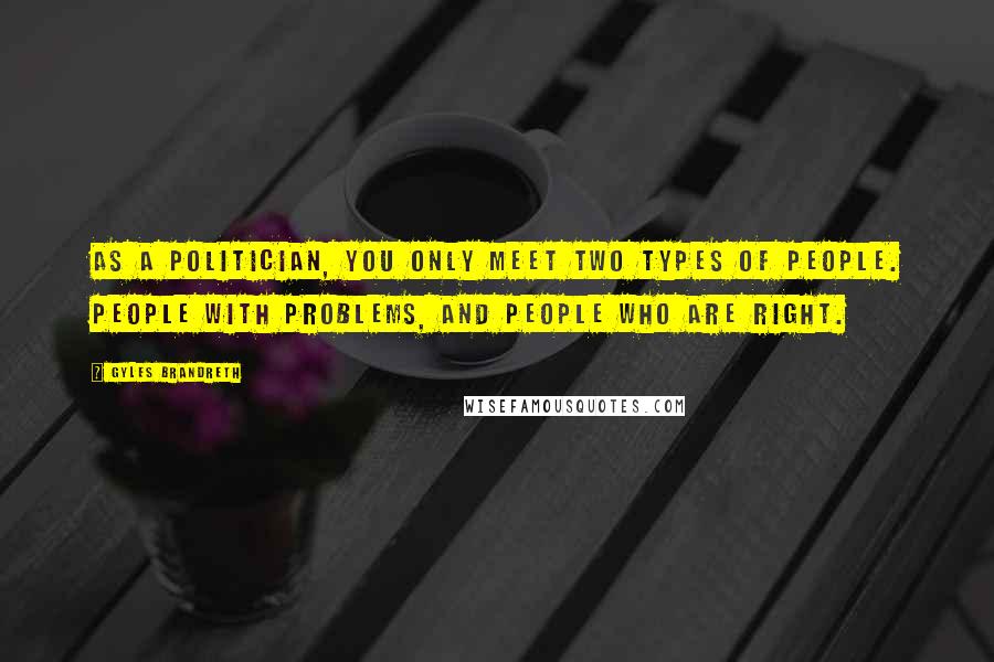 Gyles Brandreth Quotes: As a politician, you only meet two types of people. People with problems, and people who are right.