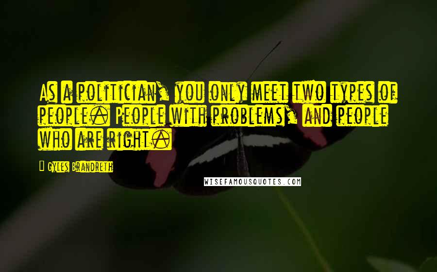 Gyles Brandreth Quotes: As a politician, you only meet two types of people. People with problems, and people who are right.