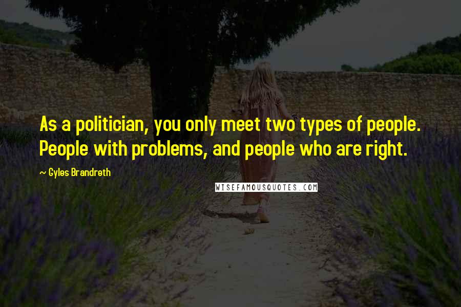 Gyles Brandreth Quotes: As a politician, you only meet two types of people. People with problems, and people who are right.