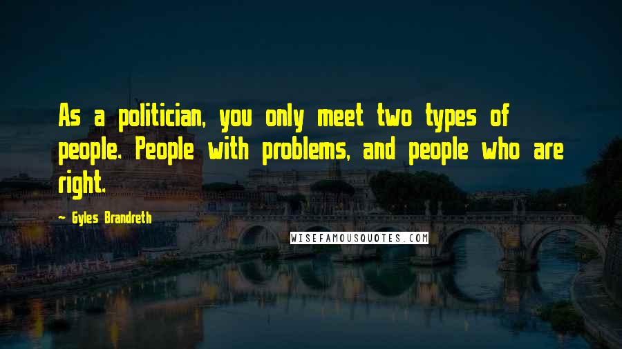 Gyles Brandreth Quotes: As a politician, you only meet two types of people. People with problems, and people who are right.
