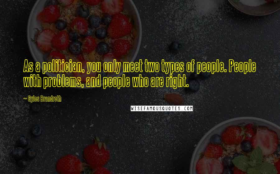 Gyles Brandreth Quotes: As a politician, you only meet two types of people. People with problems, and people who are right.