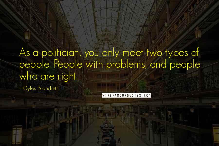 Gyles Brandreth Quotes: As a politician, you only meet two types of people. People with problems, and people who are right.