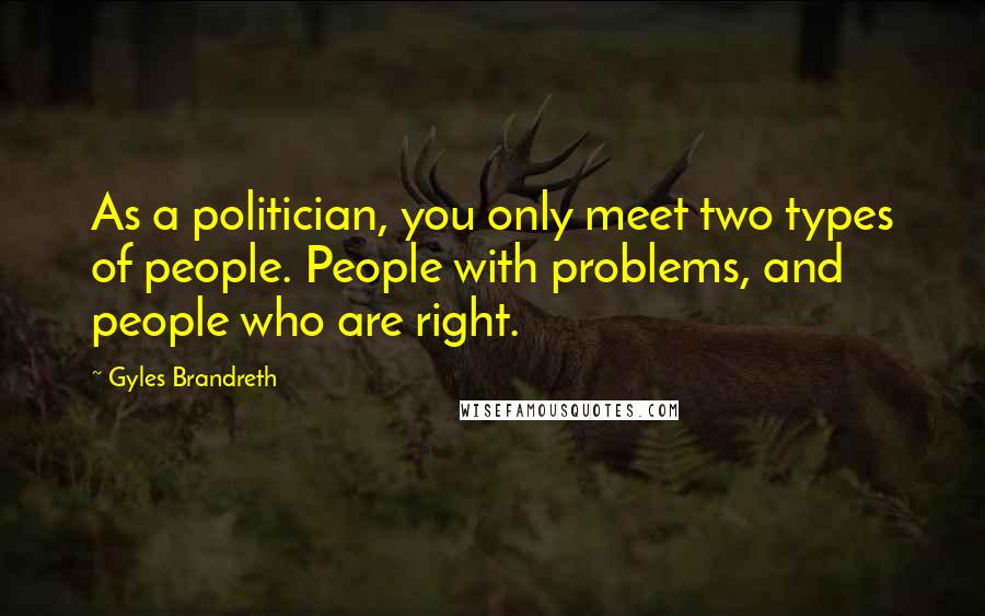 Gyles Brandreth Quotes: As a politician, you only meet two types of people. People with problems, and people who are right.