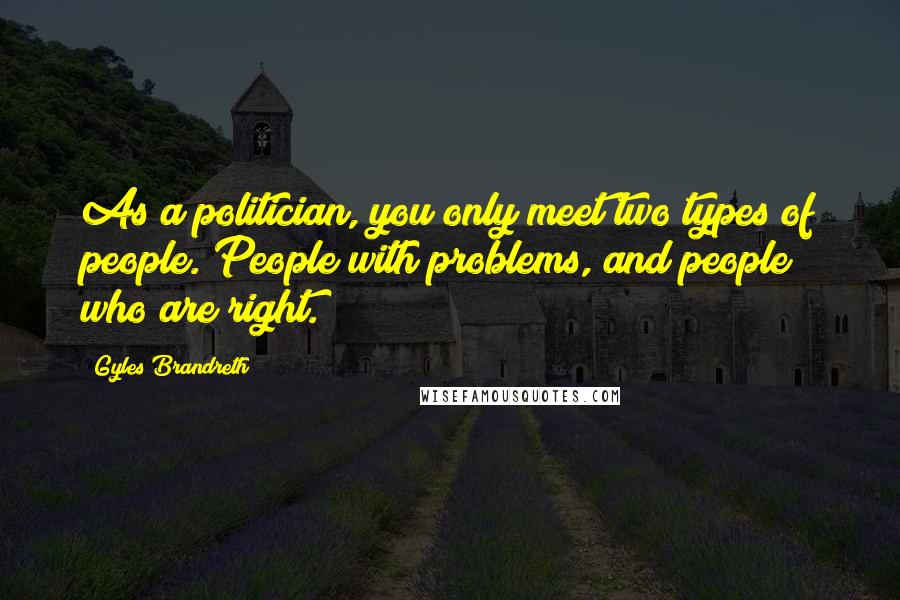Gyles Brandreth Quotes: As a politician, you only meet two types of people. People with problems, and people who are right.