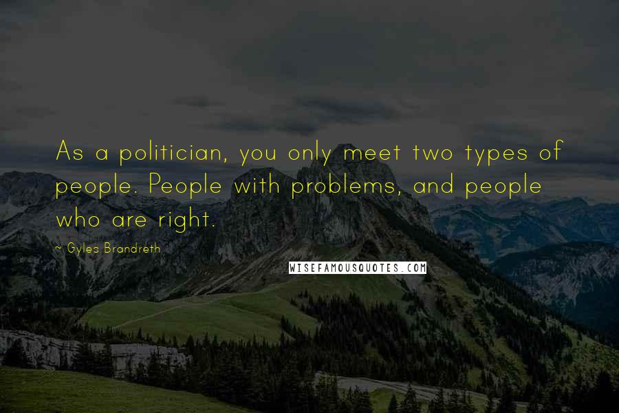Gyles Brandreth Quotes: As a politician, you only meet two types of people. People with problems, and people who are right.