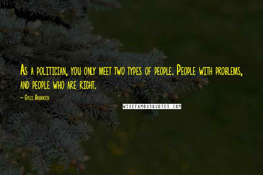 Gyles Brandreth Quotes: As a politician, you only meet two types of people. People with problems, and people who are right.