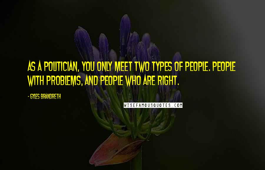 Gyles Brandreth Quotes: As a politician, you only meet two types of people. People with problems, and people who are right.