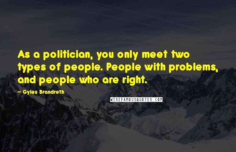 Gyles Brandreth Quotes: As a politician, you only meet two types of people. People with problems, and people who are right.
