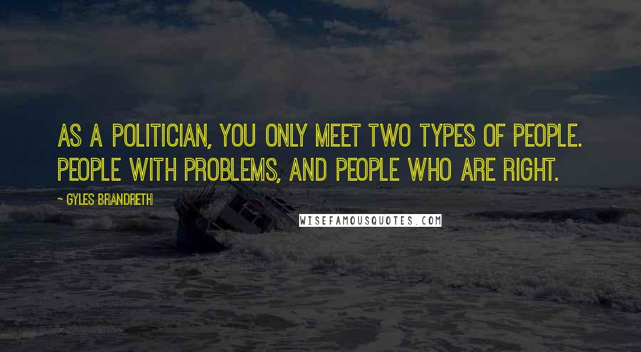 Gyles Brandreth Quotes: As a politician, you only meet two types of people. People with problems, and people who are right.