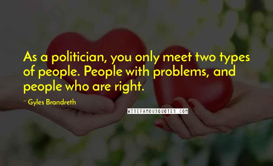 Gyles Brandreth Quotes: As a politician, you only meet two types of people. People with problems, and people who are right.