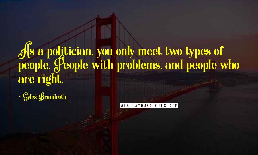 Gyles Brandreth Quotes: As a politician, you only meet two types of people. People with problems, and people who are right.