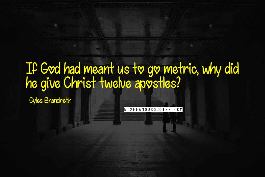 Gyles Brandreth Quotes: If God had meant us to go metric, why did he give Christ twelve apostles?