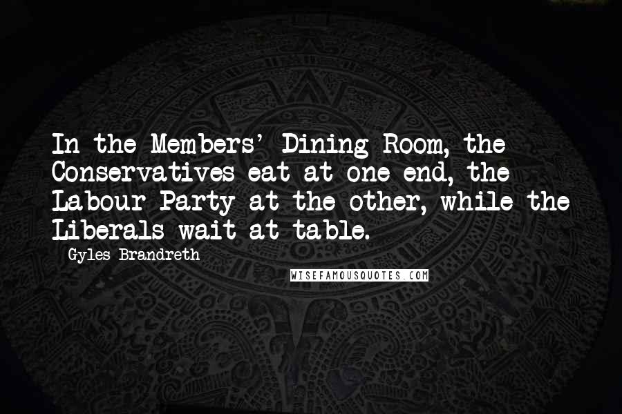 Gyles Brandreth Quotes: In the Members' Dining Room, the Conservatives eat at one end, the Labour Party at the other, while the Liberals wait at table.