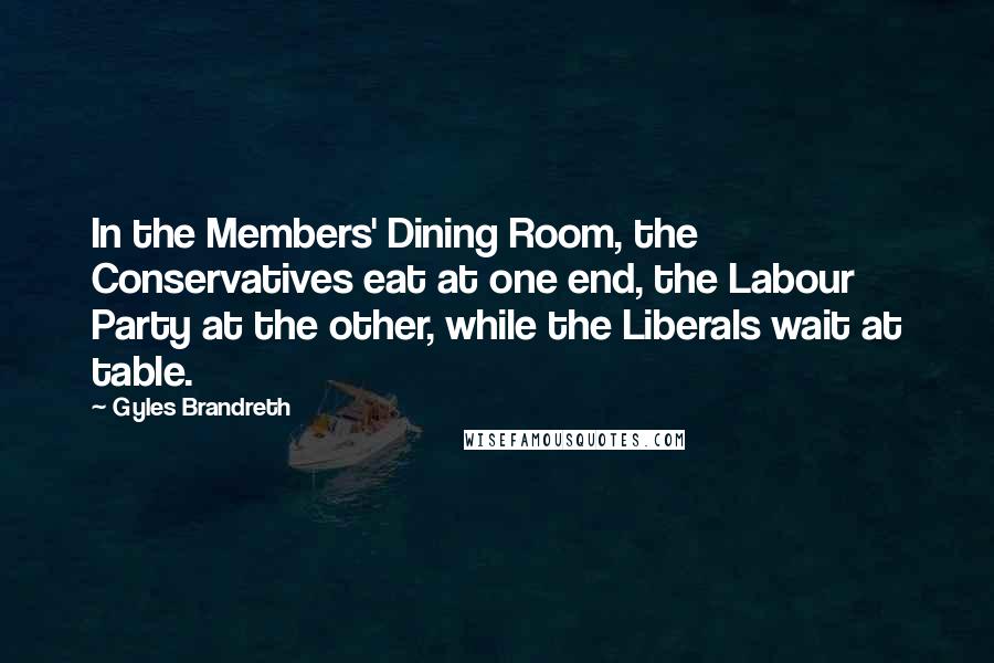 Gyles Brandreth Quotes: In the Members' Dining Room, the Conservatives eat at one end, the Labour Party at the other, while the Liberals wait at table.