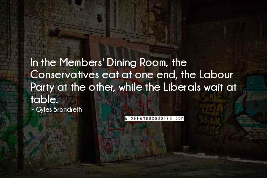 Gyles Brandreth Quotes: In the Members' Dining Room, the Conservatives eat at one end, the Labour Party at the other, while the Liberals wait at table.