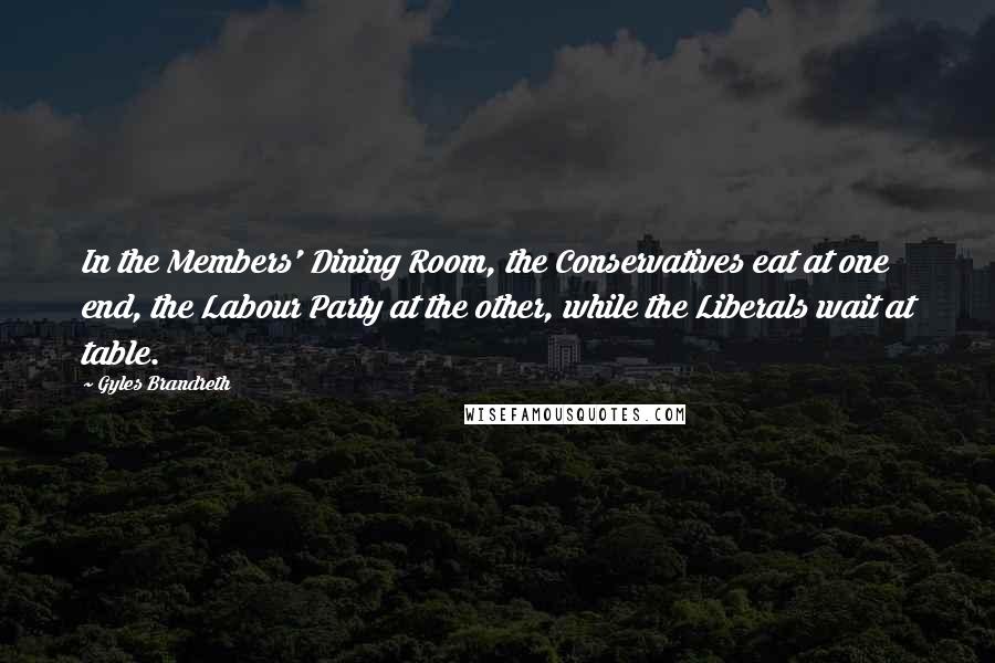 Gyles Brandreth Quotes: In the Members' Dining Room, the Conservatives eat at one end, the Labour Party at the other, while the Liberals wait at table.