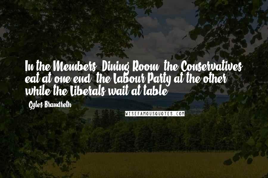 Gyles Brandreth Quotes: In the Members' Dining Room, the Conservatives eat at one end, the Labour Party at the other, while the Liberals wait at table.
