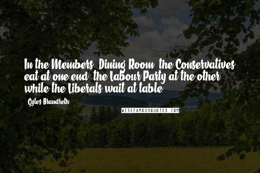 Gyles Brandreth Quotes: In the Members' Dining Room, the Conservatives eat at one end, the Labour Party at the other, while the Liberals wait at table.