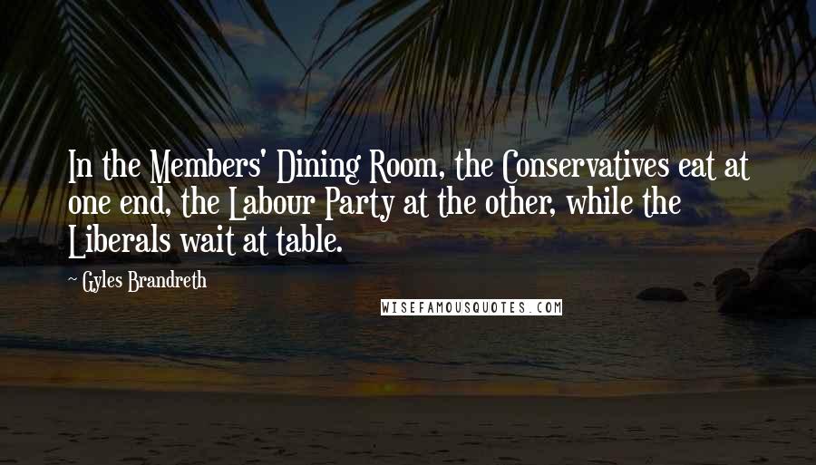 Gyles Brandreth Quotes: In the Members' Dining Room, the Conservatives eat at one end, the Labour Party at the other, while the Liberals wait at table.