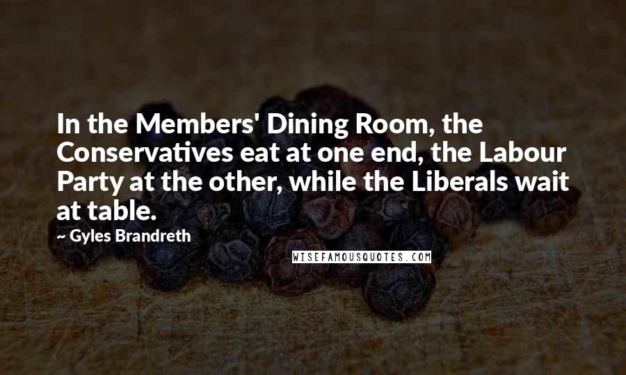 Gyles Brandreth Quotes: In the Members' Dining Room, the Conservatives eat at one end, the Labour Party at the other, while the Liberals wait at table.