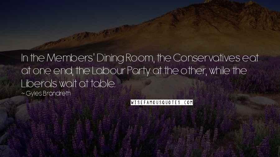 Gyles Brandreth Quotes: In the Members' Dining Room, the Conservatives eat at one end, the Labour Party at the other, while the Liberals wait at table.