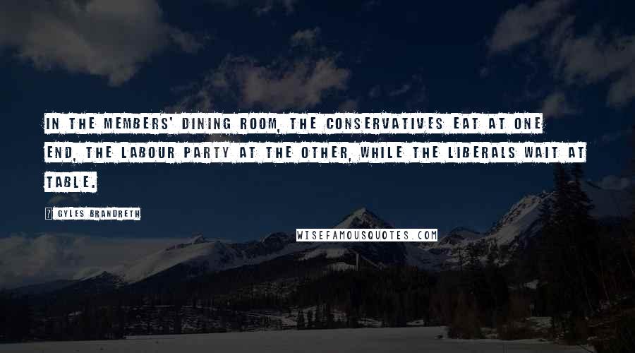 Gyles Brandreth Quotes: In the Members' Dining Room, the Conservatives eat at one end, the Labour Party at the other, while the Liberals wait at table.