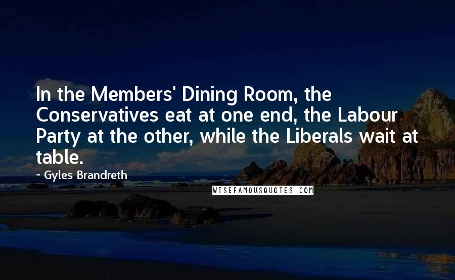 Gyles Brandreth Quotes: In the Members' Dining Room, the Conservatives eat at one end, the Labour Party at the other, while the Liberals wait at table.