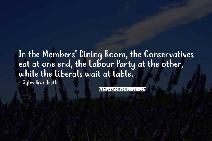 Gyles Brandreth Quotes: In the Members' Dining Room, the Conservatives eat at one end, the Labour Party at the other, while the Liberals wait at table.