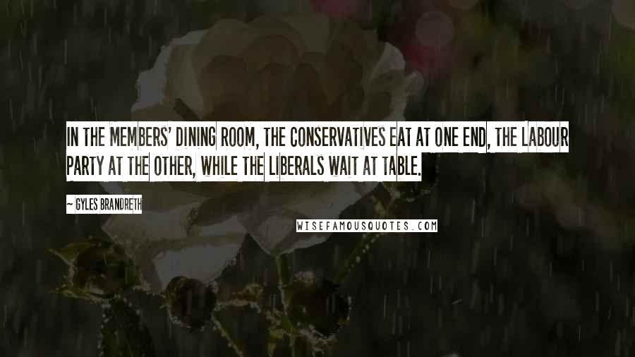 Gyles Brandreth Quotes: In the Members' Dining Room, the Conservatives eat at one end, the Labour Party at the other, while the Liberals wait at table.