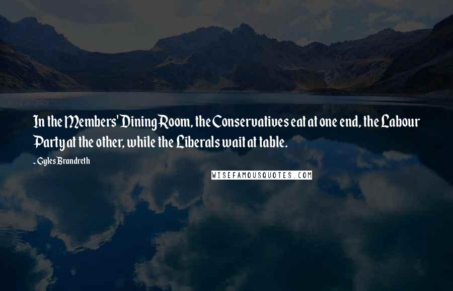 Gyles Brandreth Quotes: In the Members' Dining Room, the Conservatives eat at one end, the Labour Party at the other, while the Liberals wait at table.