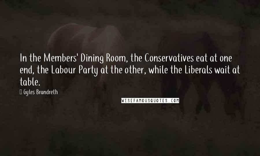 Gyles Brandreth Quotes: In the Members' Dining Room, the Conservatives eat at one end, the Labour Party at the other, while the Liberals wait at table.