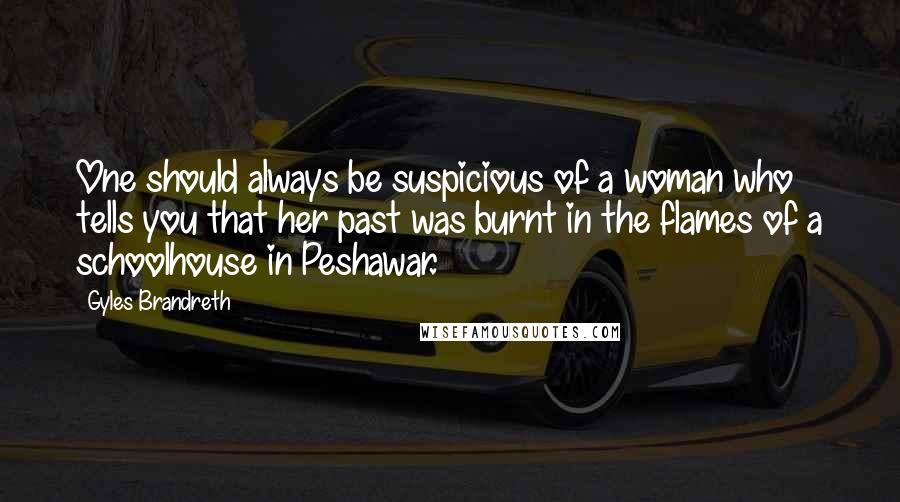 Gyles Brandreth Quotes: One should always be suspicious of a woman who tells you that her past was burnt in the flames of a schoolhouse in Peshawar.