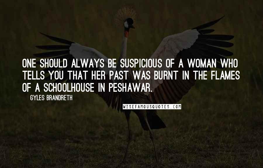 Gyles Brandreth Quotes: One should always be suspicious of a woman who tells you that her past was burnt in the flames of a schoolhouse in Peshawar.