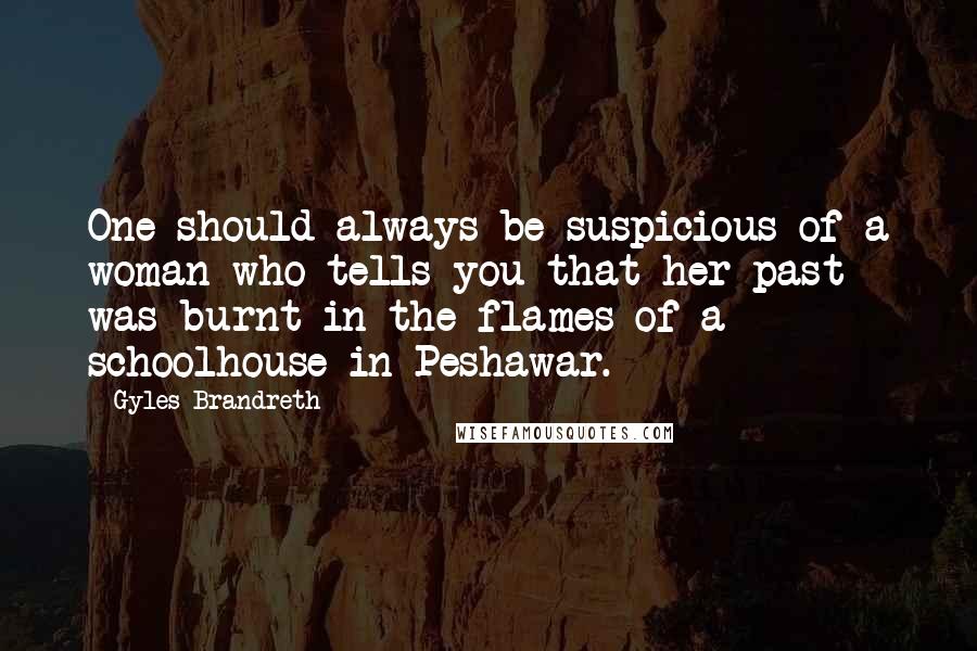 Gyles Brandreth Quotes: One should always be suspicious of a woman who tells you that her past was burnt in the flames of a schoolhouse in Peshawar.