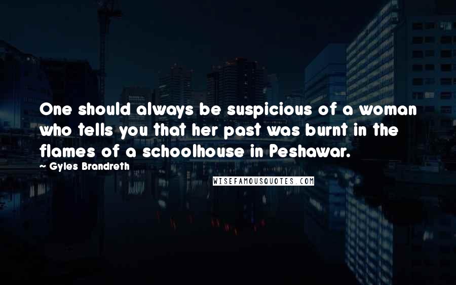 Gyles Brandreth Quotes: One should always be suspicious of a woman who tells you that her past was burnt in the flames of a schoolhouse in Peshawar.