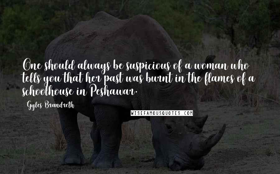 Gyles Brandreth Quotes: One should always be suspicious of a woman who tells you that her past was burnt in the flames of a schoolhouse in Peshawar.