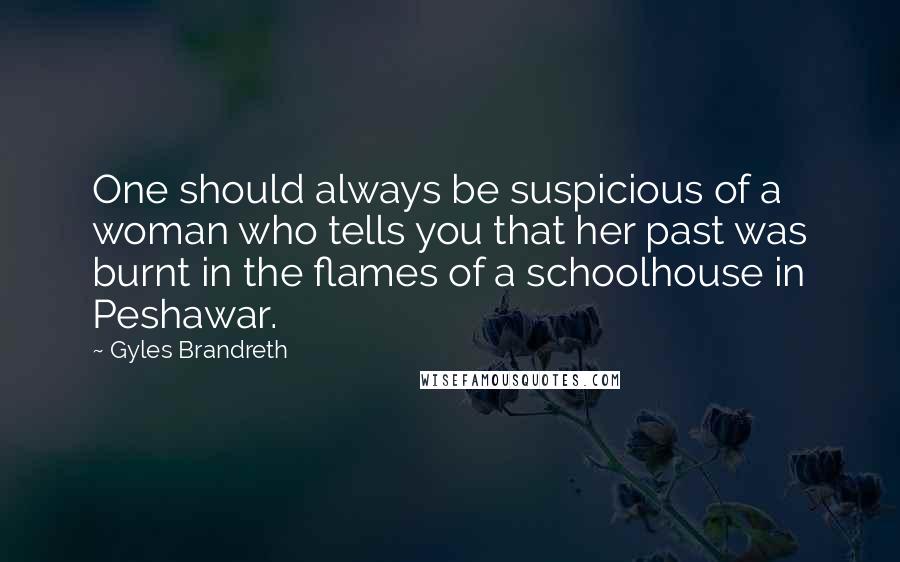 Gyles Brandreth Quotes: One should always be suspicious of a woman who tells you that her past was burnt in the flames of a schoolhouse in Peshawar.