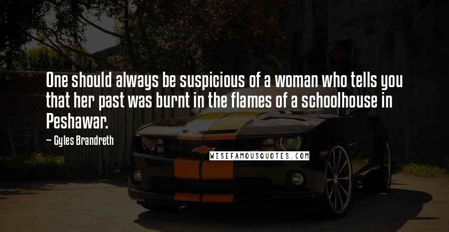 Gyles Brandreth Quotes: One should always be suspicious of a woman who tells you that her past was burnt in the flames of a schoolhouse in Peshawar.