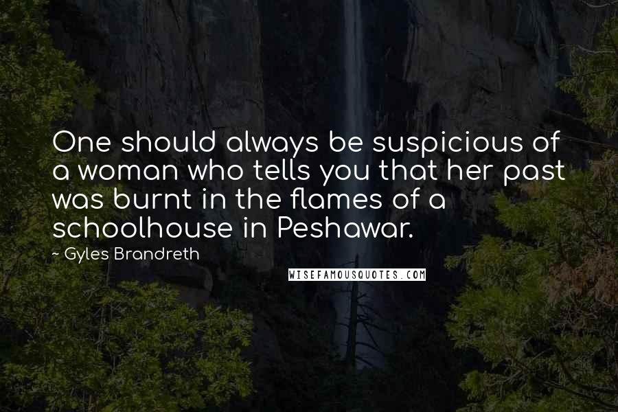 Gyles Brandreth Quotes: One should always be suspicious of a woman who tells you that her past was burnt in the flames of a schoolhouse in Peshawar.