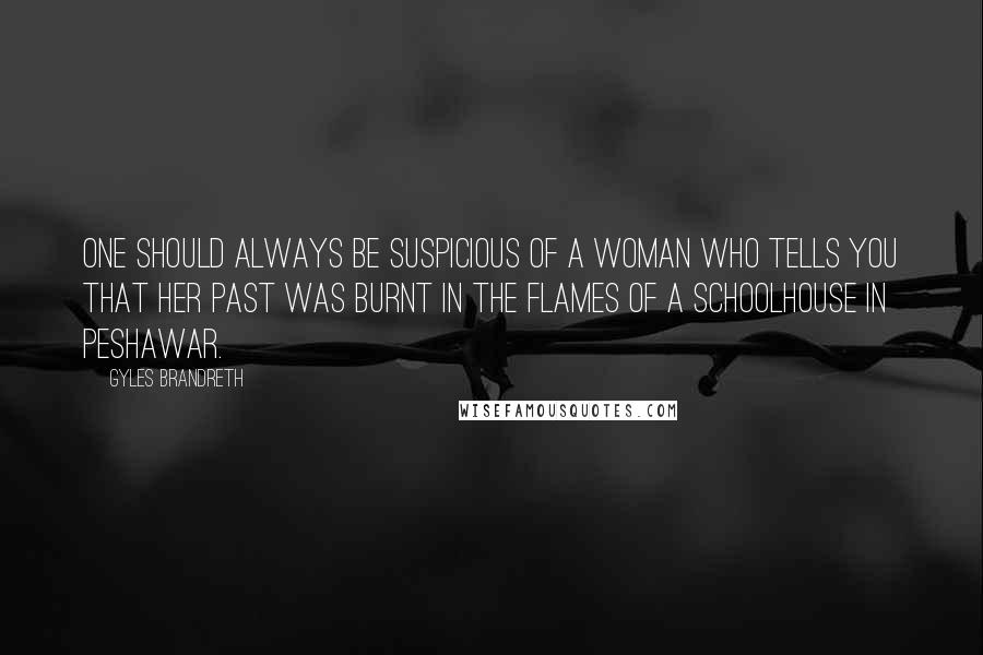 Gyles Brandreth Quotes: One should always be suspicious of a woman who tells you that her past was burnt in the flames of a schoolhouse in Peshawar.