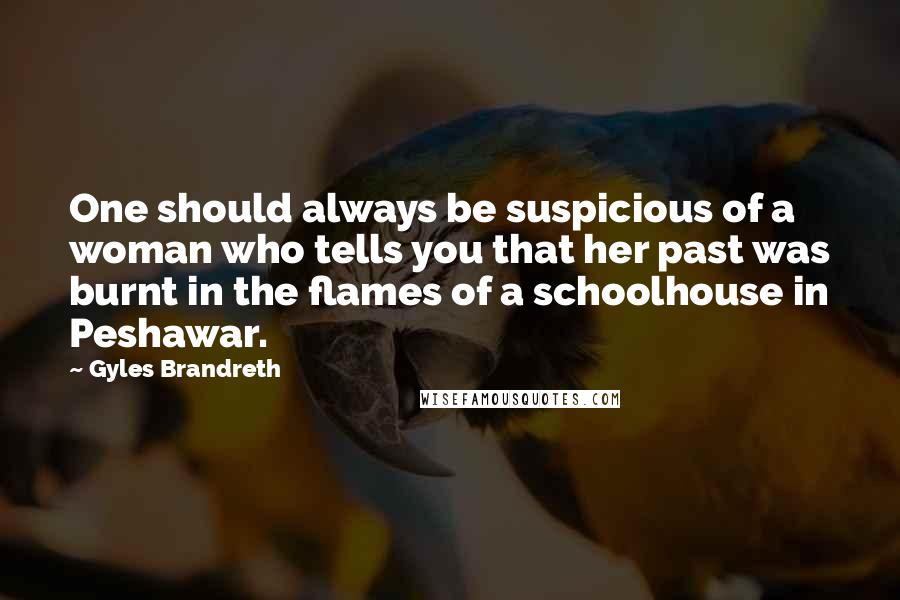 Gyles Brandreth Quotes: One should always be suspicious of a woman who tells you that her past was burnt in the flames of a schoolhouse in Peshawar.